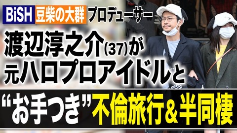 【文春】BiSH・豆柴の大群プロデューサー渡辺淳之介が元ハロプロアイドルと不倫旅行ｗｗｗｗｗｗ