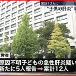 【子どもの“急性肝炎”】新たに５人の報告…累計１２人に 厚生労働省