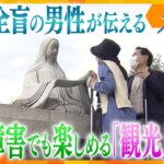 目が見えなくても…触れて、感じて、旅を楽しむ！全盲の男性が伝える視覚障害者の「観光」