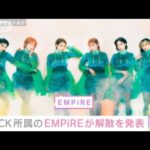 アイドル・グループ「EMPiRE」解散発表　最後の公演は3日後・・・(2022年5月30日)