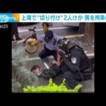 テレビ局に「どれだけの力があるんだ」…上海で“切り付け”拘束の瞬間(2022年7月5日)