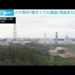 青森・六ケ所村「核サイクル施設」また完成延期へ(2022年7月30日)