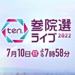 『ten.参院選ライブ２０２２』7月10日（日）午後7時58分～午後23時55分 是非ご覧ください！