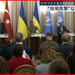 【ウクライナ侵攻】国連・ウクライナ・トルコ3者会談 “原発攻撃”などを協議