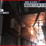 【福岡・北九州市】商店街で複数の店舗焼ける火事…ケガ人の情報なし