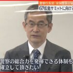 【警察庁】G7広島サミットに向け警備対策会議「全国警察の総力を挙げ対策を講じなければ」