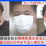 「何としても契約を取ってこい」社長が従業員に指示か 悪質探偵が精神疾患つけこみ1.3億円の不正契約か｜TBS NEWS DIG