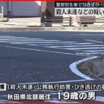 【19歳男を逮捕】車で警官を引きずり大ケガさせたか 秋田