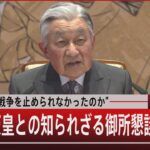 “先帝はなぜ戦争を止められなかったのか”／平成の天皇との知られざる御所懇談【１２月２６日（月）#報道1930】