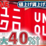 【値上げ賃上げライブ】“ユニクロ”全社員賃上げ 最大40％増 / アイスやチョコ卵、ハンバーガー、豆乳飲料が値上げ/賃上げしますか？ 企業のトップに直撃――ニュースまとめ（日テレNEWS LIVE）