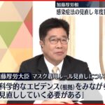 【加藤厚労相】コロナ感染症法見直し“年度替わりも念頭に議論”