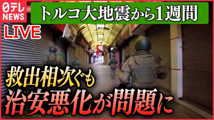 【ライブ】『トルコ大地震』大地震から1週間…現地の治安悪化　支援物資も盗難…水・食料や薬/3万5000人以上が犠牲に /生存者の救出相次ぐ　支援物資の到着遅れ指摘も など（日テレニュース LIVE）