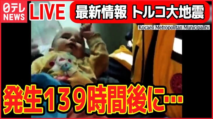 【ライブ】『トルコ大地震』発生139時間後に赤ちゃんを救出 / SNS上のデマに注意 /倒壊した建物の捜査開始「原因をつくった責任者への措置検討」 など（日テレニュース LIVE）