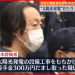 【元取締役の男を逮捕】“太陽光発電”かたり300万円詐取か…設備工事名目で