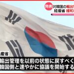 【経済産業省】韓国への輸出管理“緩和”へ　経団連は評価