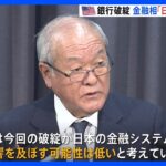 米 銀行破綻受け　鈴木金融担当大臣「日本の金融システムに影響可能性低い」今後も影響注視する考え｜TBS NEWS DIG