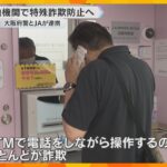 金融機関で特殊詐欺防止へ「ATMで電話を使う人のほとんどが詐欺」客に声かけ　大阪府警とJAが連携