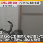 フタがされた浴槽の中から男性の遺体　上には家財道具　住人男性と連絡とれず　事件の可能性視野に捜査