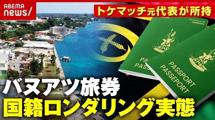 【タックスヘイブン】2000万円で市民権取得 中国人に人気“バヌアツのパスポート”実態は…トケマッチ元代表が所持｜ABEMA的ニュースショー