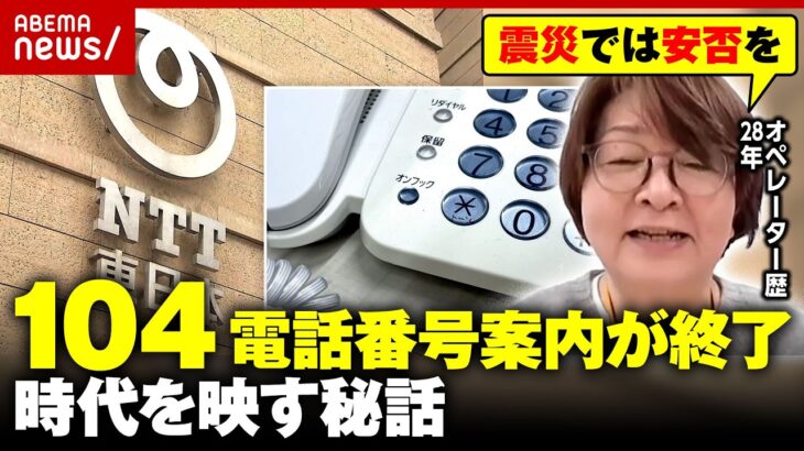 【135年の歴史に幕】名前と住所で電話番号案内“104”「震災では安否を…」28年勤務のオペレーターが明かす秘話｜ABEMA的ニュースショー